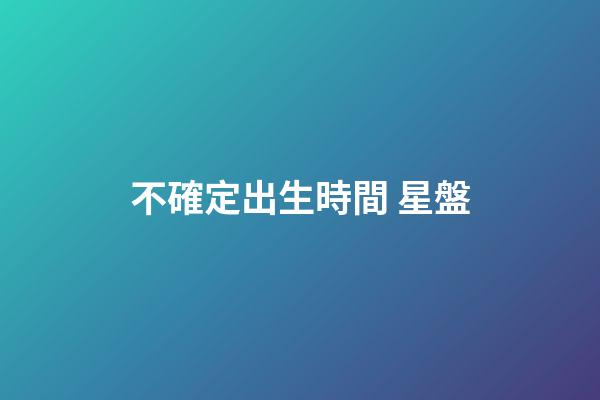 不確定出生時間 星盤-第1張-星座運勢-玄機派